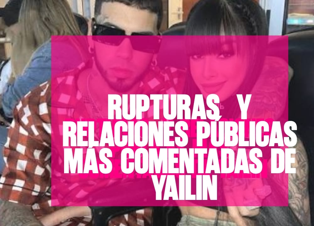 ​Rupturas y relaciones públicas más comentadas de Yailin